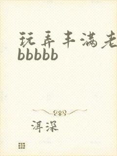 玩弄丰满老熟妇bbbbb