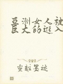 亚洲女人被黑人巨大的进入