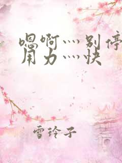 嗯啊灬别停啊灬用力灬快