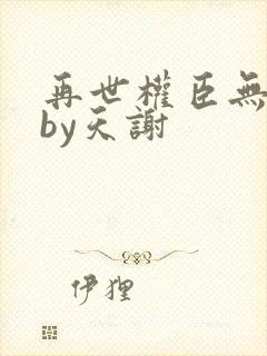 再世权臣无删减by天谢