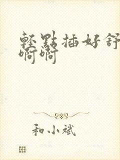 轻点插好舒服啊啊啊