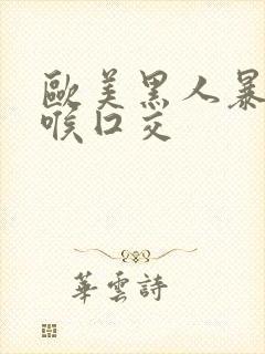 欧美黑人暴力深喉囗交