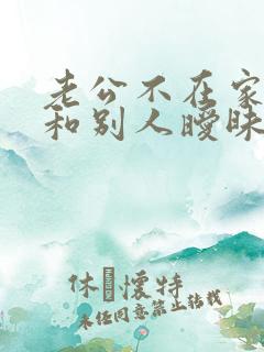 老公不在家老婆和别人暧昧