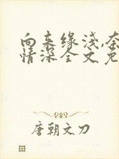 向来缘浅,奈何情深全文免费阅读