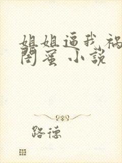 姐姐逼我祸害她闺蜜 小说