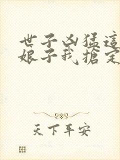 世子凶猛这个小娘子我抢定了短剧100集