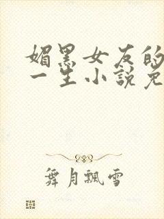 媚黑女友的下贱一生小说免费阅读