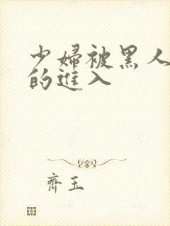 少妇被黑人猛烈的进入