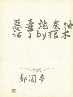 恶毒炮灰他不想活了by棺木晋江