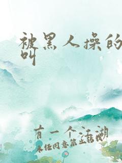 被黑人操的嗷嗷叫