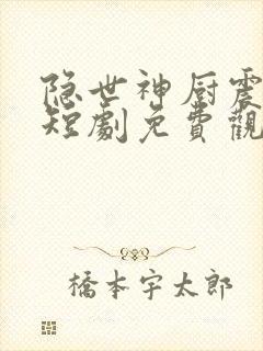 隐世神厨震乾坤短剧免费观看全集