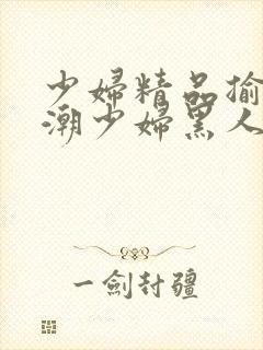 少妇精品揄拍高潮少妇黑人