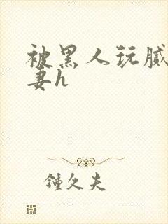 被黑人玩腻的娇妻h