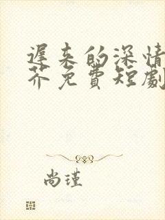 迟来的深情如草芥免费短剧全集