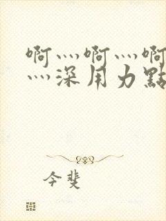 啊灬啊灬啊灬快灬深用力点