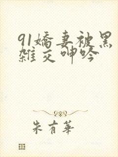 91娇妻被黑人杂交呻吟