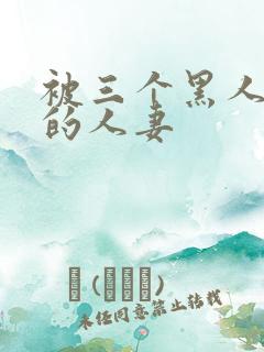 被三个黑人中出的人妻