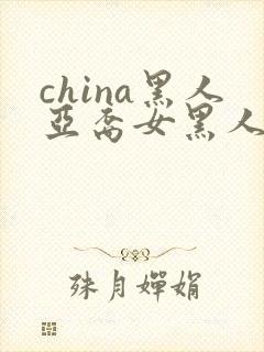 china黑人亚裔女黑人双入亚洲人黑人与