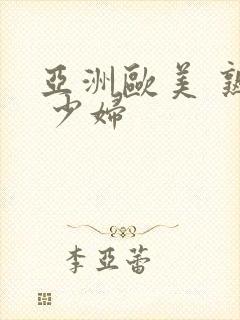 亚洲欧美 熟妇 少妇