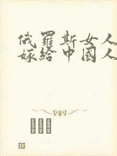 俄罗斯女人喜欢嫁给中国人吗