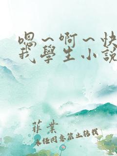 嗯～啊～快点死我学生小说