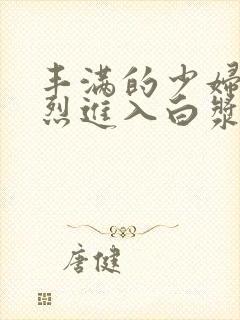 丰满的少妇被猛烈进入白浆91