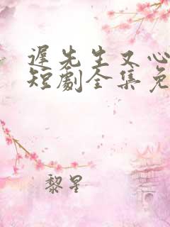 迟先生又心动了短剧全集免费观看