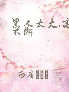 黑人太大,高潮不断