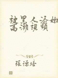 被黑人添嫩苞添高潮视频