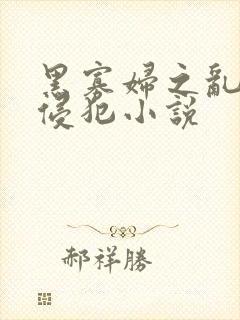黑寡妇之乱淫h侵犯小说