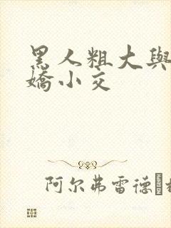 黑人粗大与亚洲娇小交