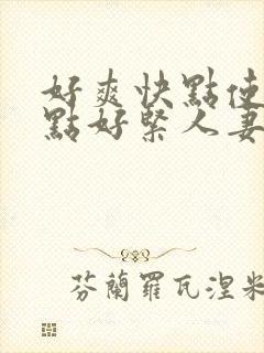 好爽快点使劲深点好紧人妻