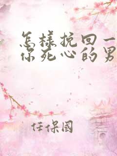 怎样挽回一个对你死心的男人