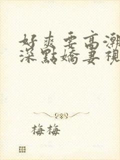 好爽要高潮了再深点娇妻视频