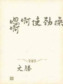 嗯啊使劲操好爽啊