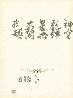 我不是戏神新笔趣阁无弹窗