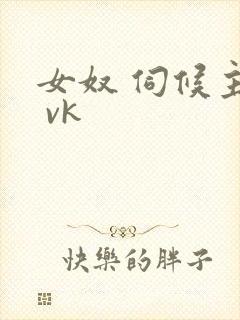 女奴 伺候主人 vk