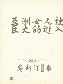 亚洲女人被黑人巨大的进入