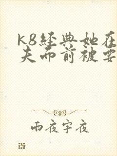 k8经典她在丈夫面前被要了