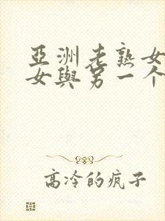 亚洲老熟女老熟女与另一个类