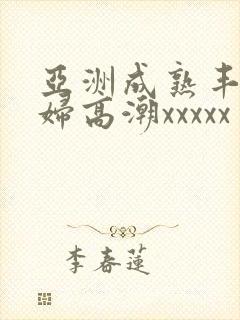 亚洲成熟丰满熟妇高潮xxxxx