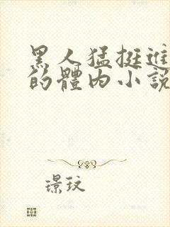 黑人猛挺进小莹的体内小说