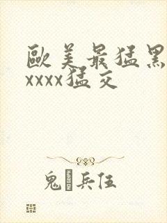 欧美最猛黑人xxxxx猛交