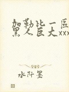 加勒比一区二区黑人巨大xxx