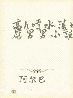 高h喷水荡肉爽腐男男小说