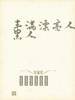 丰满漂亮人妻被黑人