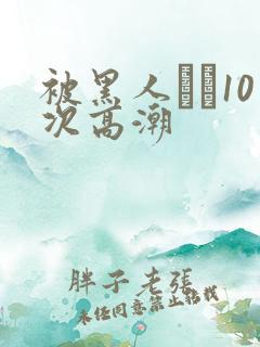 被黑人�10次高潮