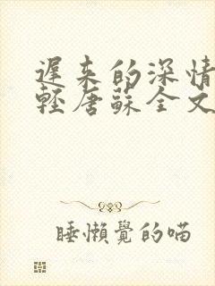 迟来的深情比草轻唐苏全文免费阅读