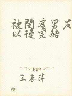 被闺蜜男友上错以后完结