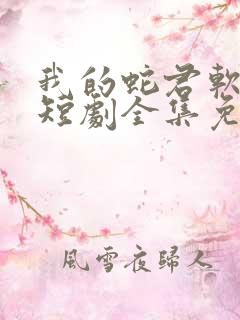 我的蛇君软又妖短剧全集免费